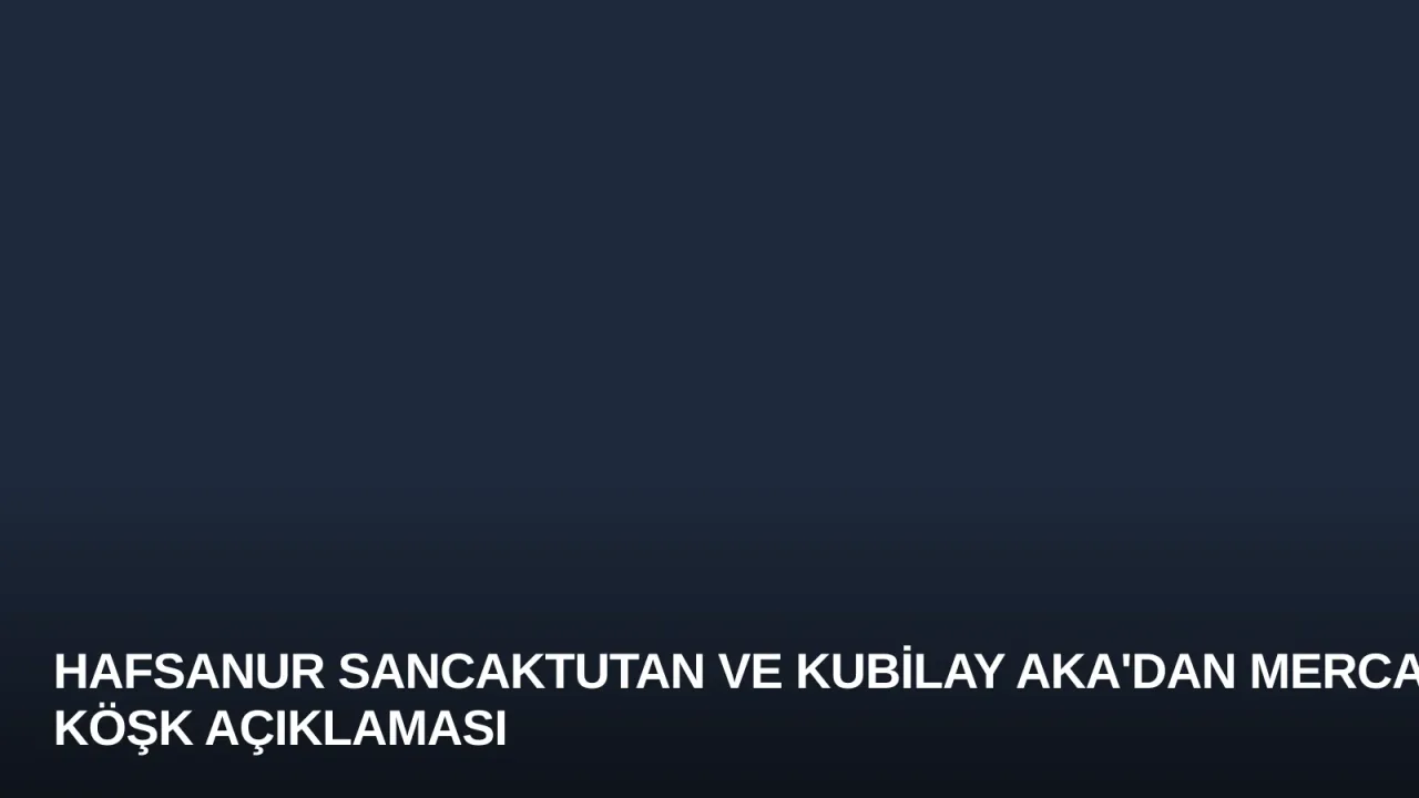 Hafsanur Sancaktutan ve Kubilay Aka'dan Mercan Köşk Açıklaması