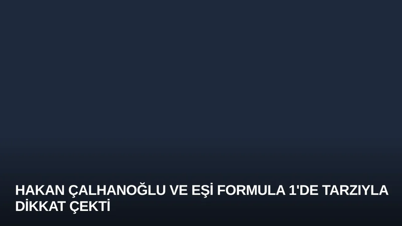 Hakan Çalhanoğlu ve Eşi Formula 1'de Tarzıyla Dikkat Çekti