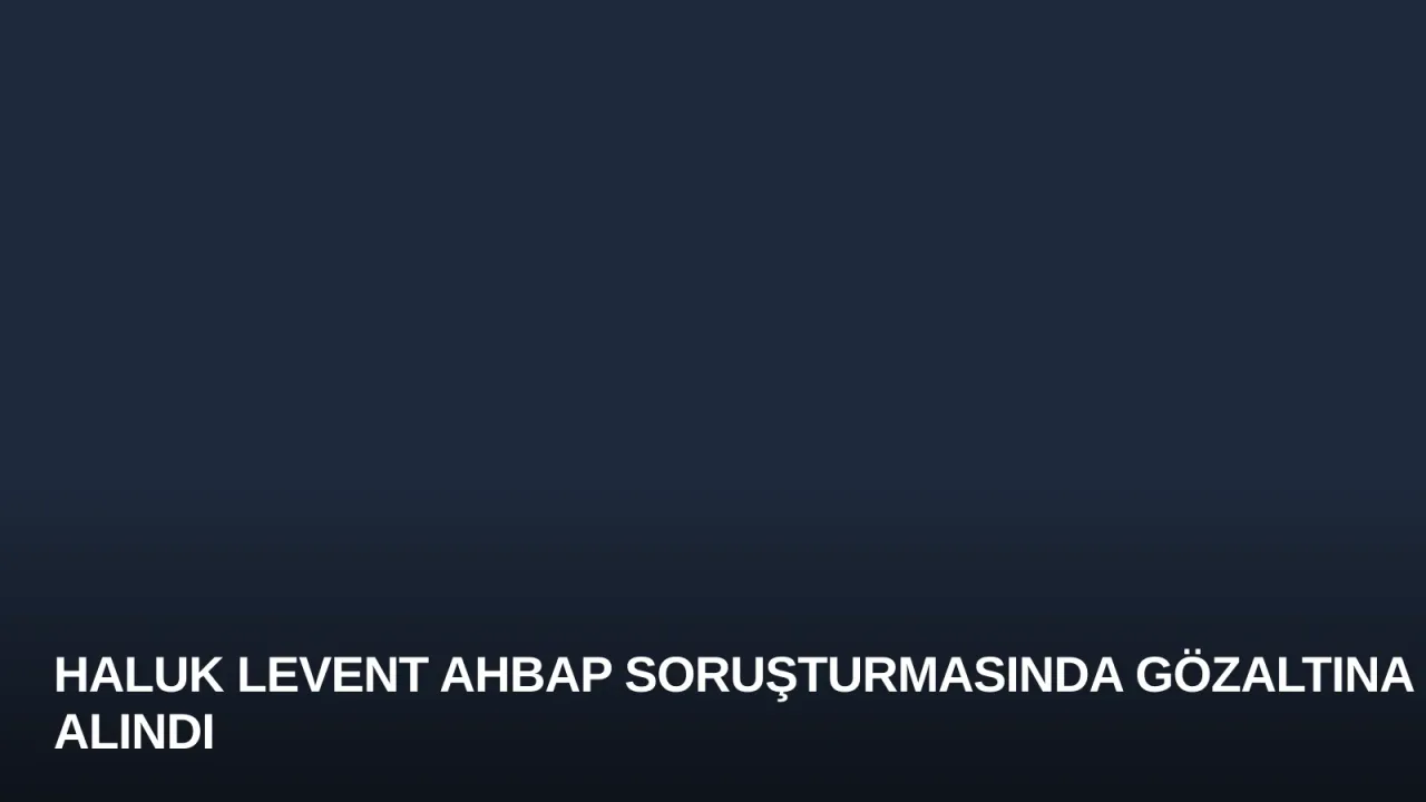 Haluk Levent Ahbap Soruşturmasında Gözaltına Alındı