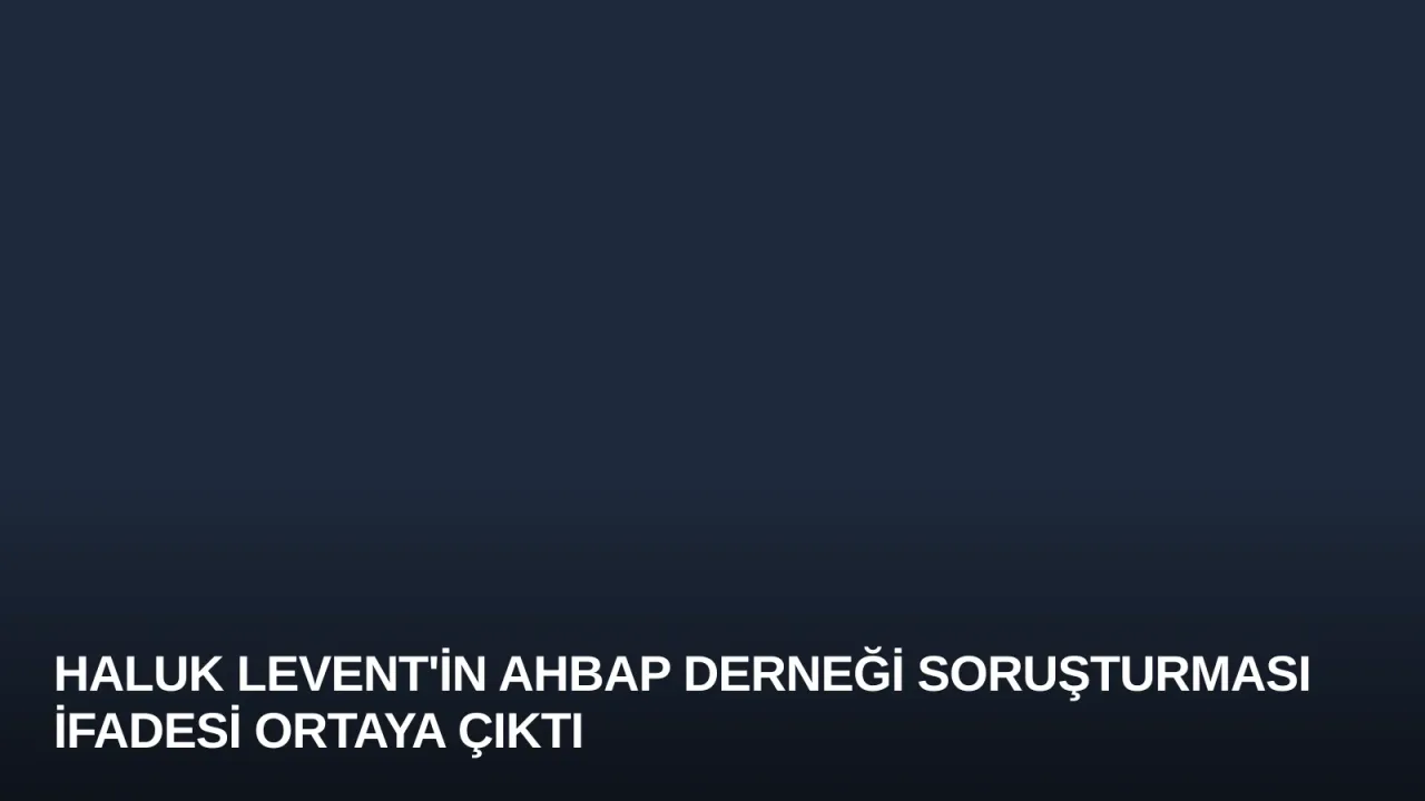 Haluk Levent'in Ahbap Derneği Soruşturması İfadesi Ortaya Çıktı