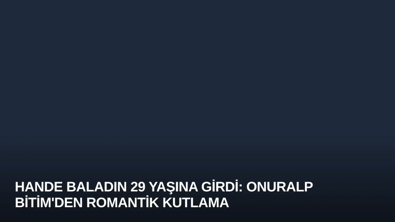 Hande Baladın 29 Yaşına Girdi: Onuralp Bitim'den Romantik Kutlama