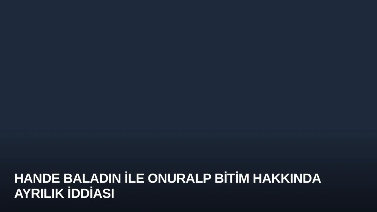 Hande Baladın ile Onuralp Bitim Hakkında Ayrılık İddiası