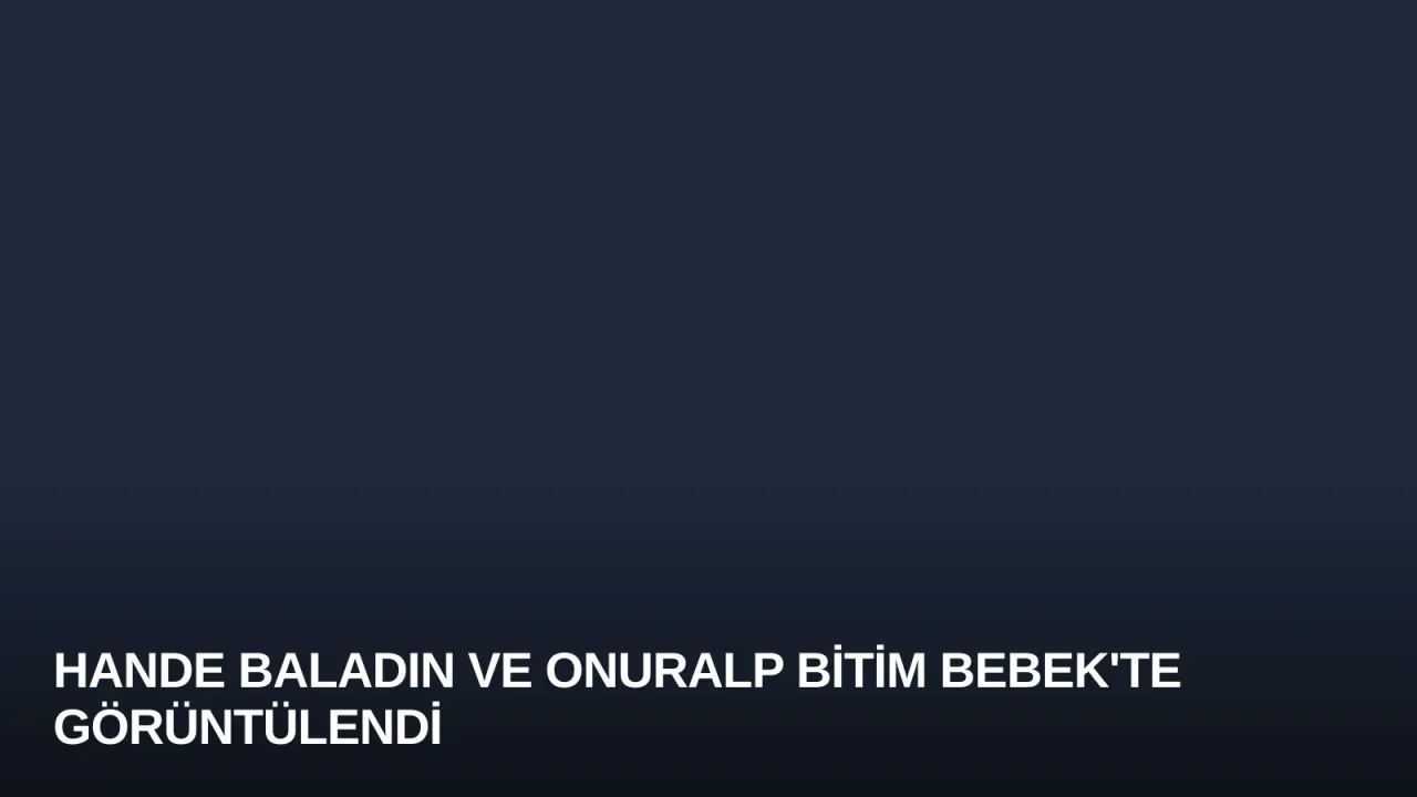 Hande Baladın ve Onuralp Bitim Bebek'te Görüntülendi