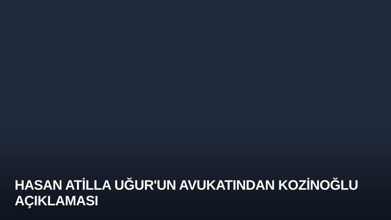 Hasan Atilla Uğur'un Avukatından Kozinoğlu Açıklaması