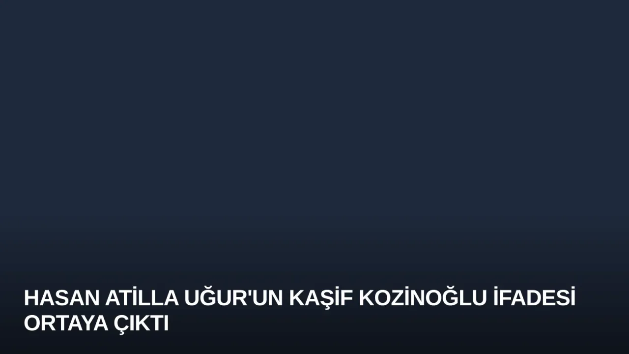 Hasan Atilla Uğur'un Kaşif Kozinoğlu İfadesi Ortaya Çıktı