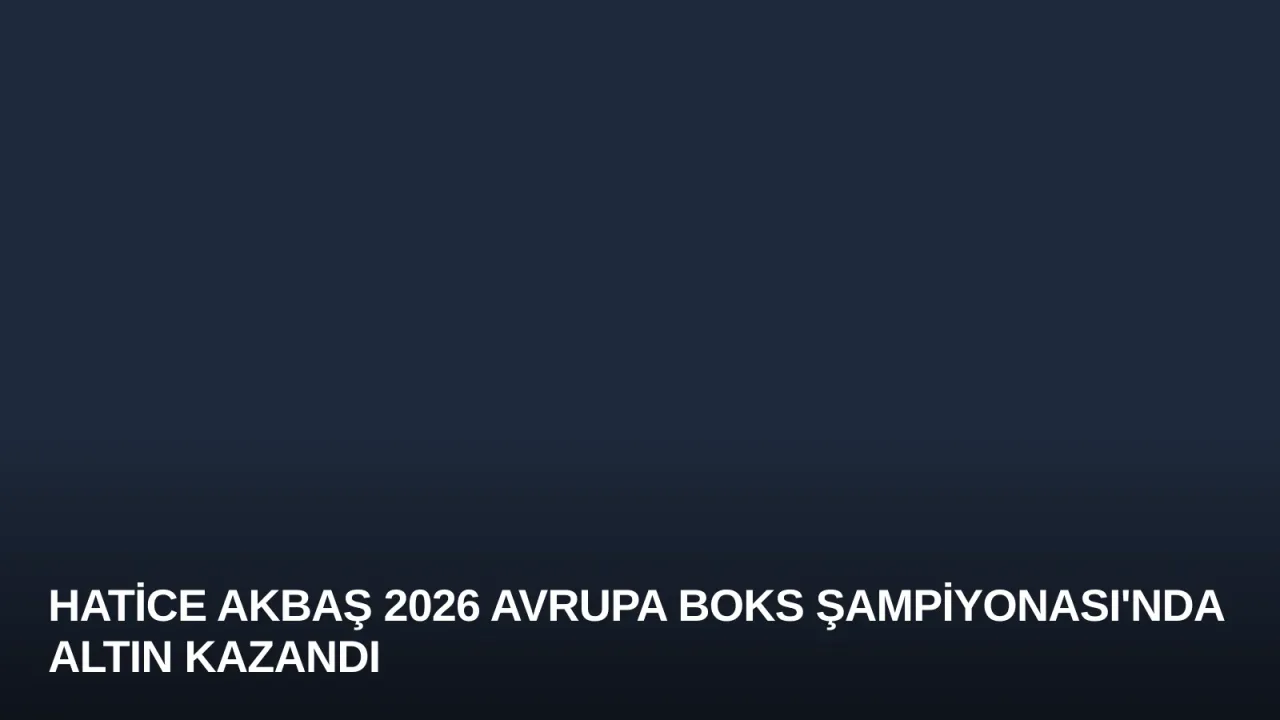 Hatice Akbaş 2026 Avrupa Boks Şampiyonası'nda Altın Kazandı