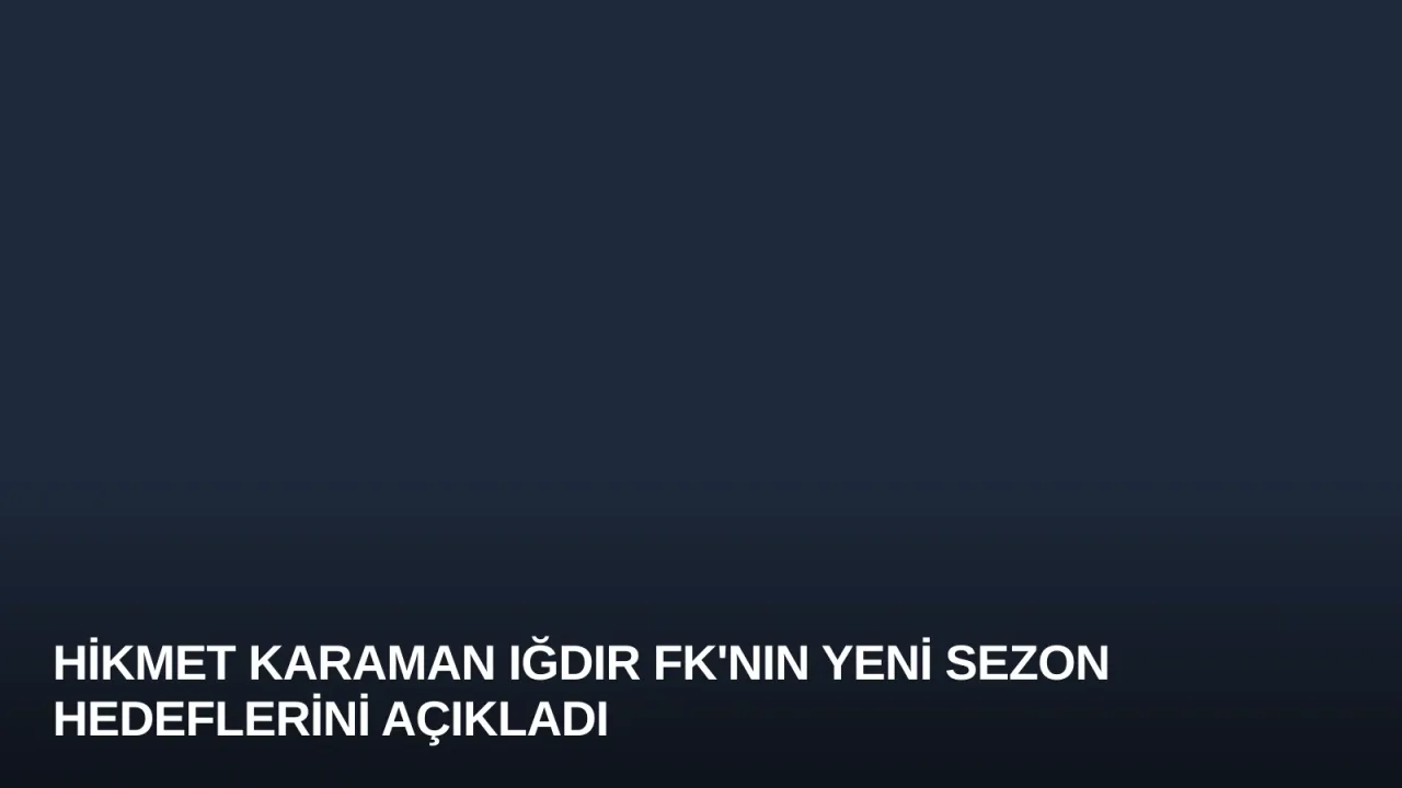 Hikmet Karaman Iğdır FK'nın Yeni Sezon Hedeflerini Açıkladı