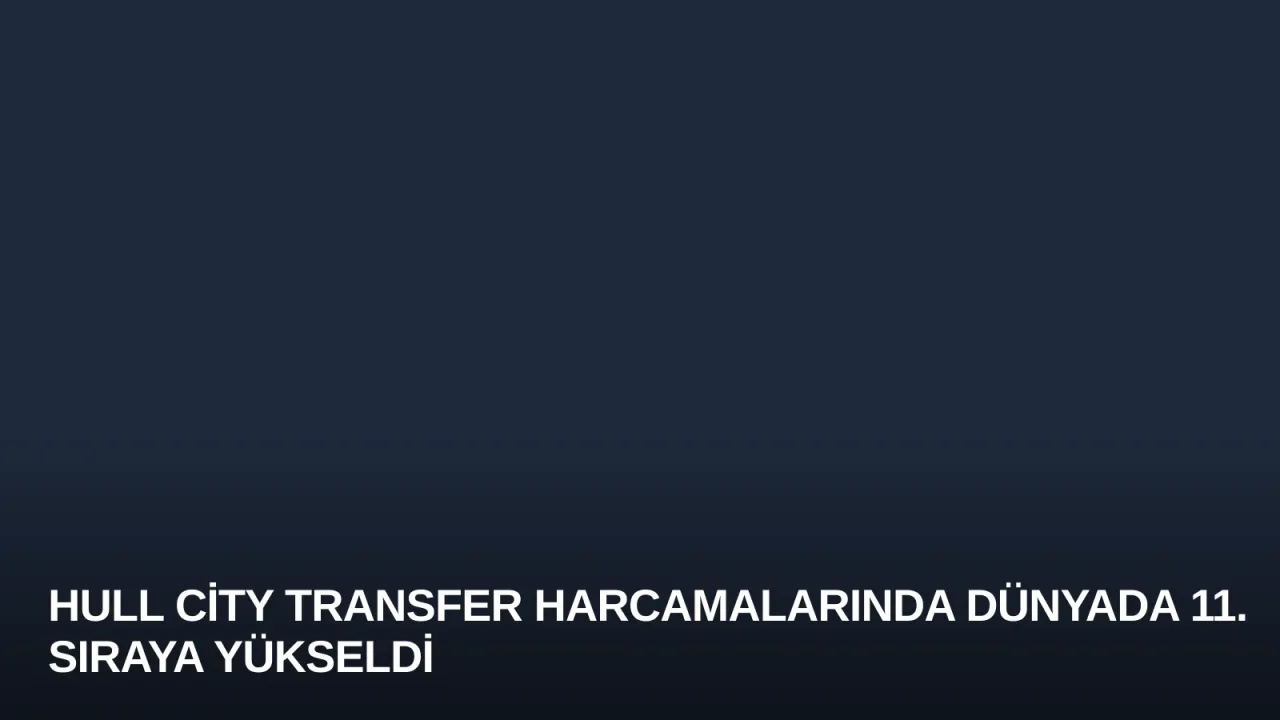 Hull City Transfer Harcamalarında Dünyada 11. Sıraya Yükseldi