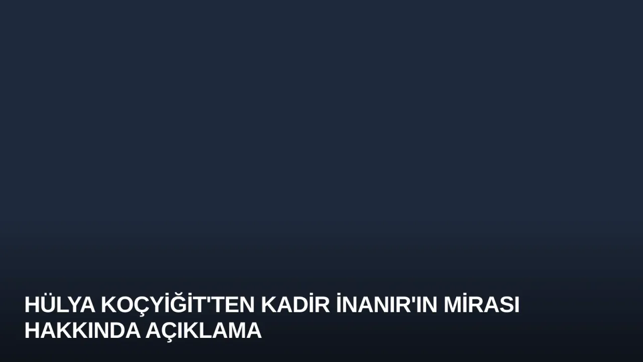 Hülya Koçyiğit'ten Kadir İnanır'ın Mirası Hakkında Açıklama