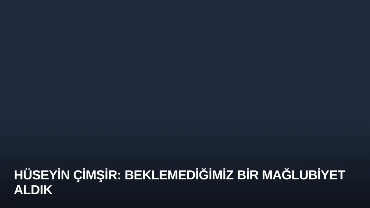 Hüseyin Çimşir: Beklemediğimiz Bir Mağlubiyet Aldık