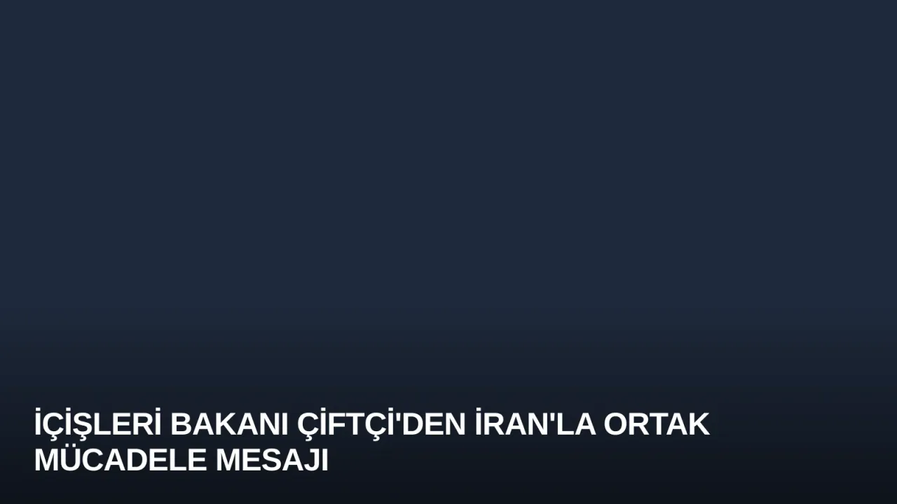 İçişleri Bakanı Çiftçi'den İran'la Ortak Mücadele Mesajı