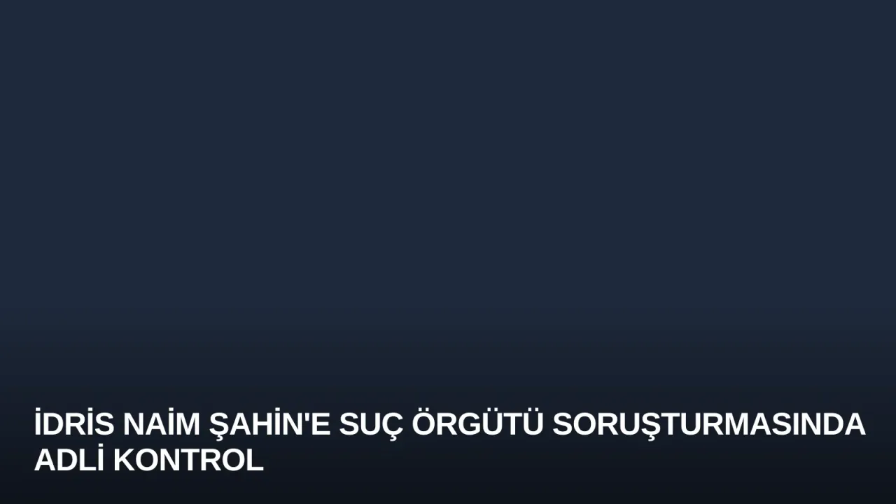 İdris Naim Şahin'e Suç Örgütü Soruşturmasında Adli Kontrol