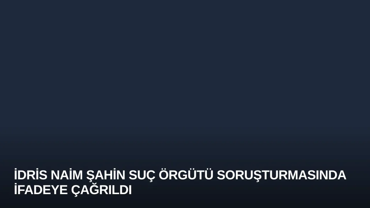 İdris Naim Şahin Suç Örgütü Soruşturmasında İfadeye Çağrıldı
