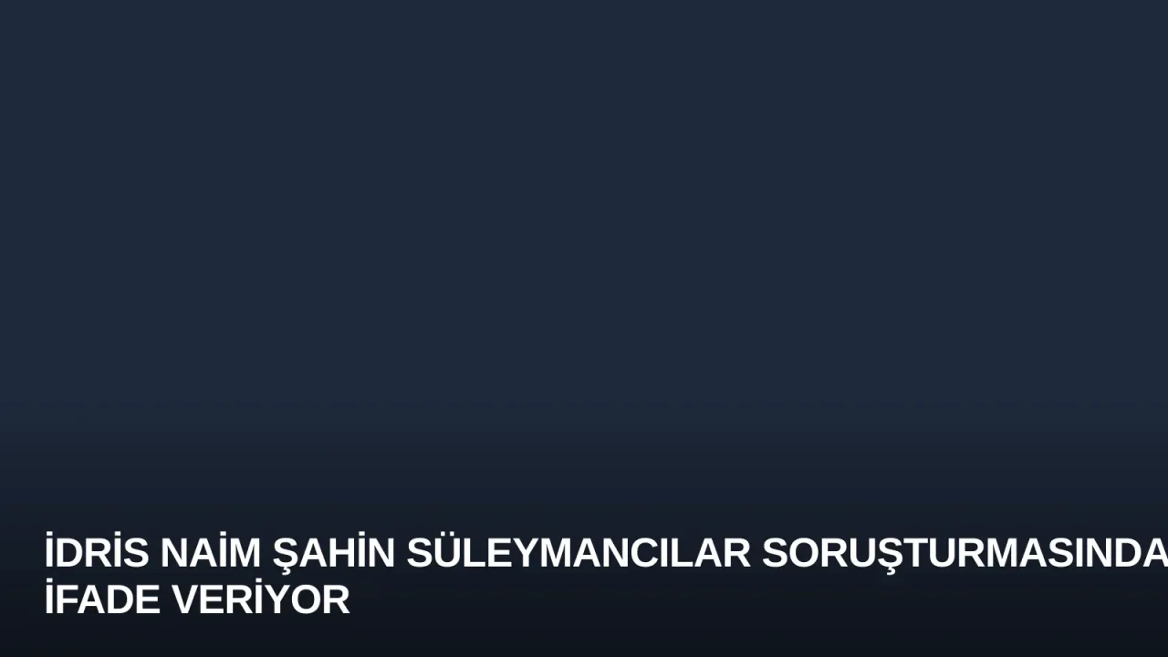 İdris Naim Şahin Süleymancılar Soruşturmasında İfade Veriyor