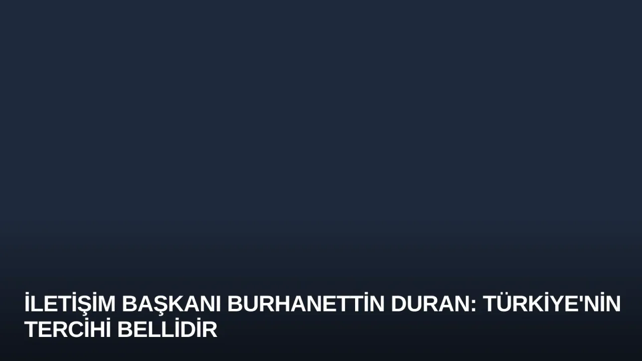 İletişim Başkanı Burhanettin Duran: Türkiye'nin Tercihi Bellidir