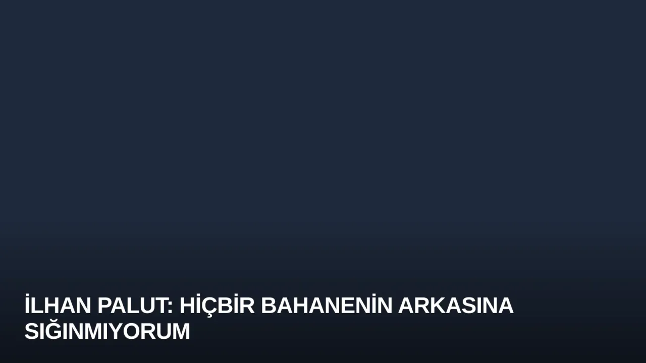 İlhan Palut: Hiçbir Bahanenin Arkasına Sığınmıyorum