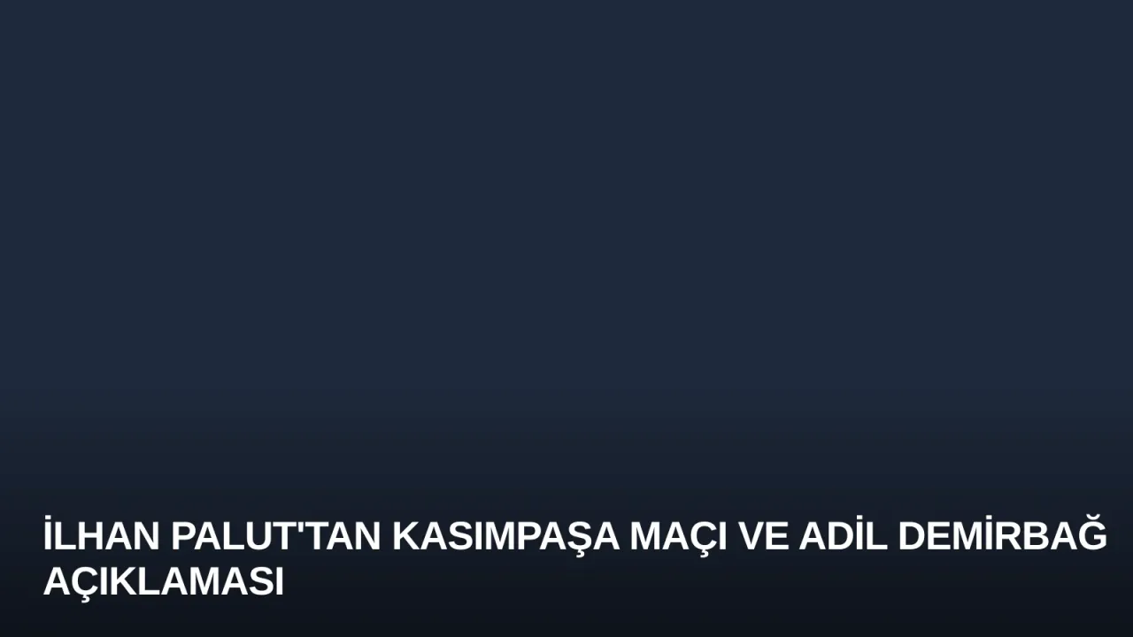 İlhan Palut'tan Kasımpaşa Maçı ve Adil Demirbağ Açıklaması