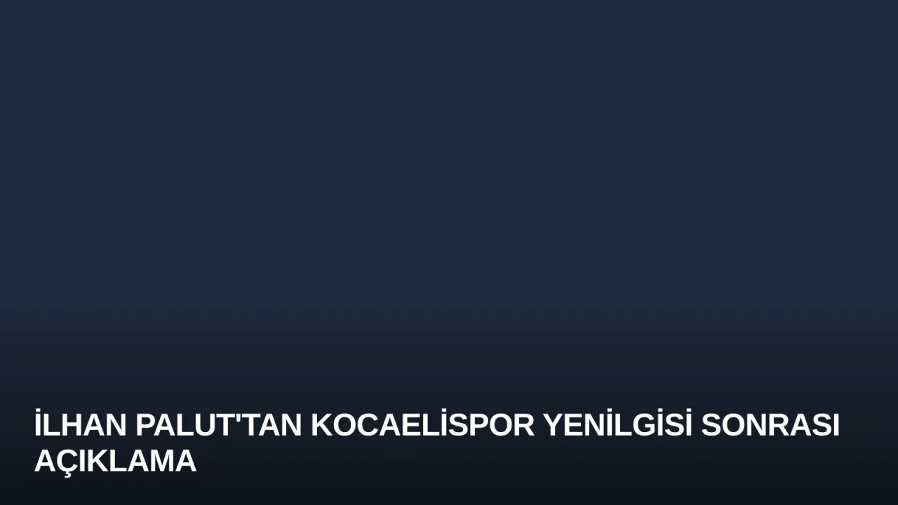 İlhan Palut'tan Kocaelispor Yenilgisi Sonrası Açıklama