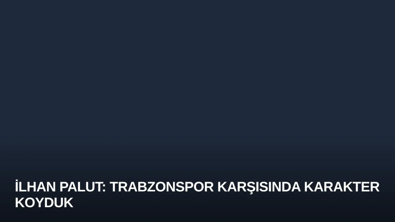 İlhan Palut: Trabzonspor Karşısında Karakter Koyduk