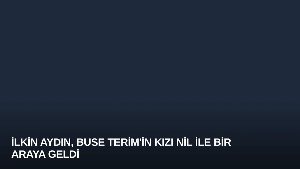 İlkin Aydın, Buse Terim'in Kızı Nil ile Bir Araya Geldi
