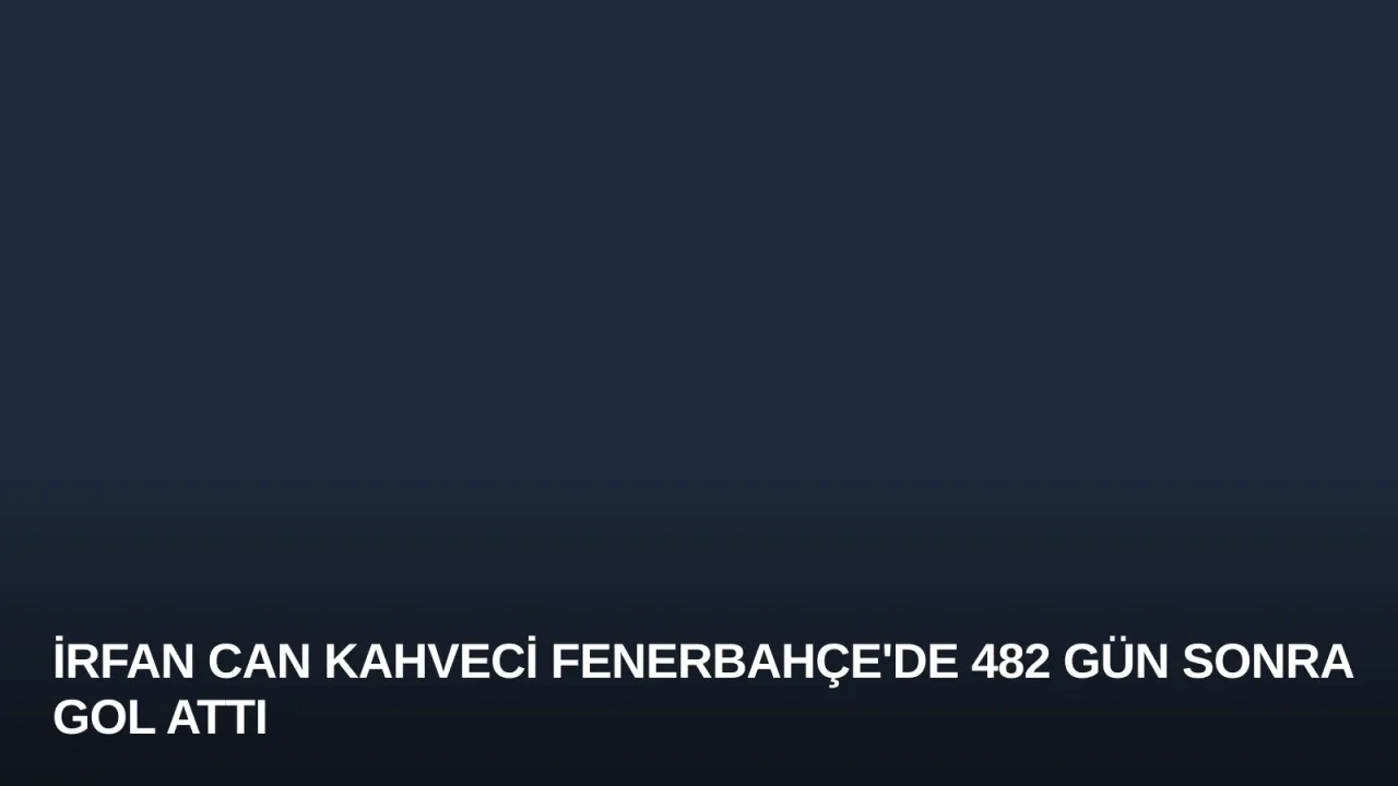 İrfan Can Kahveci Fenerbahçe'de 482 Gün Sonra Gol Attı