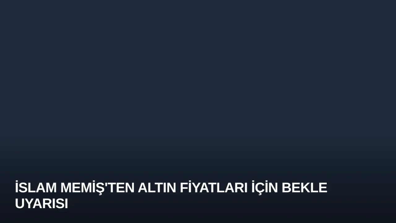 İslam Memiş'ten Altın Fiyatları İçin Bekle Uyarısı