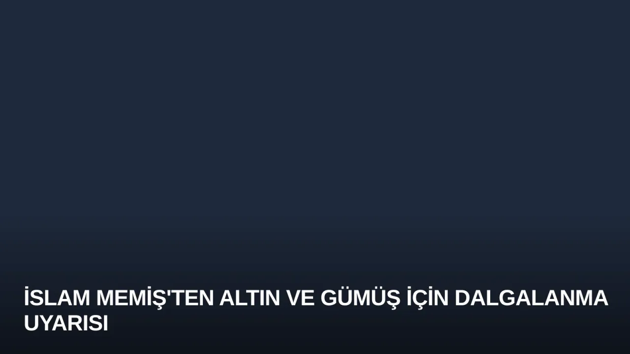İslam Memiş'ten Altın ve Gümüş İçin Dalgalanma Uyarısı