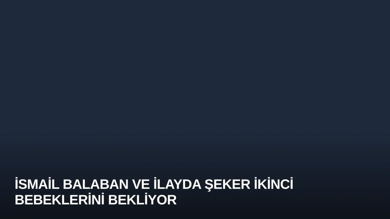 İsmail Balaban ve İlayda Şeker İkinci Bebeklerini Bekliyor