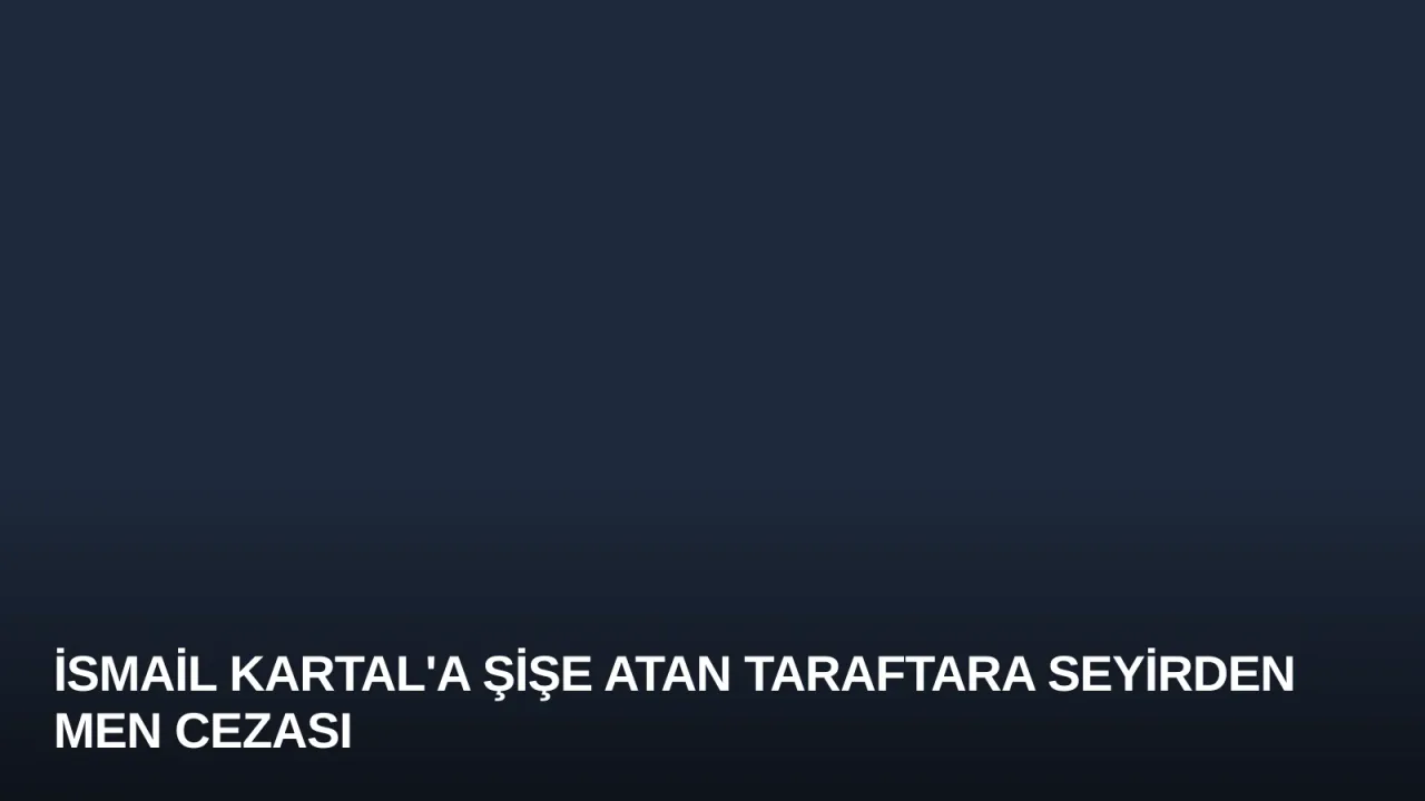İsmail Kartal'a Şişe Atan Taraftara Seyirden Men Cezası