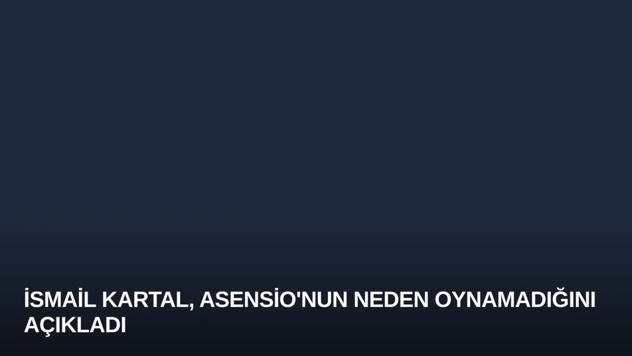 İsmail Kartal, Asensio'nun Neden Oynamadığını Açıkladı