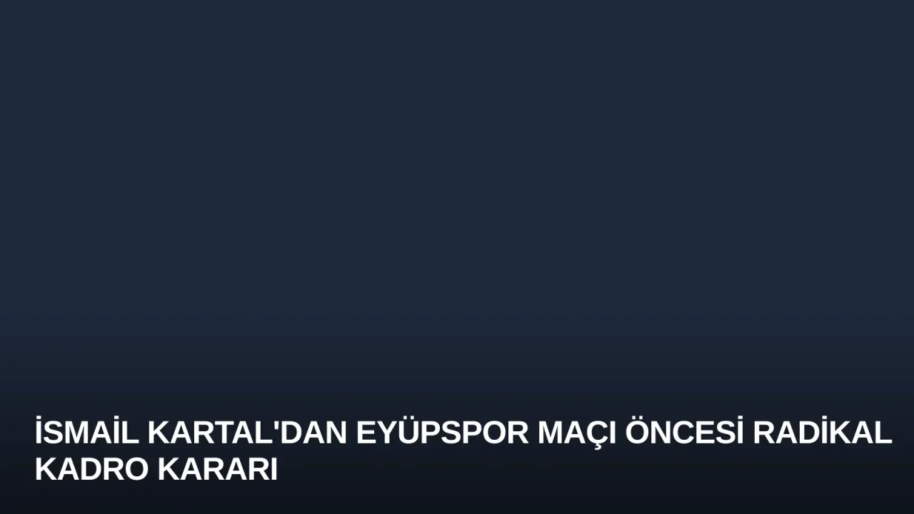İsmail Kartal'dan Eyüpspor Maçı Öncesi Radikal Kadro Kararı