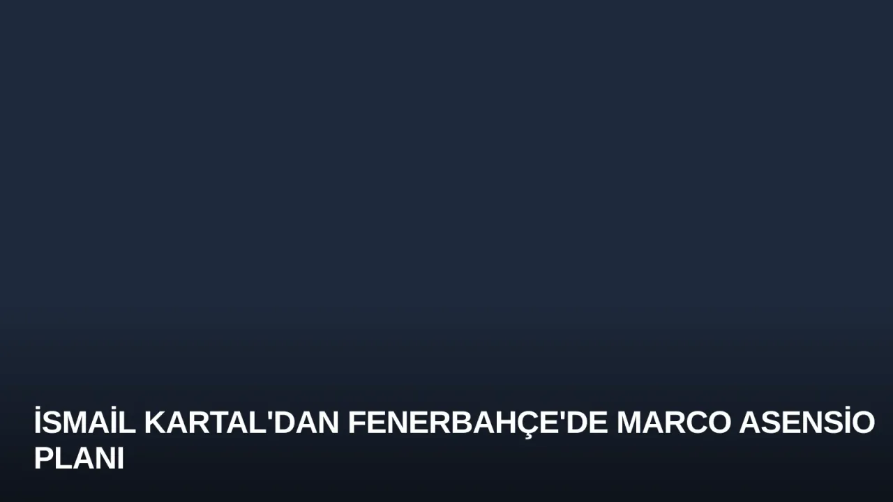 İsmail Kartal'dan Fenerbahçe'de Marco Asensio Planı