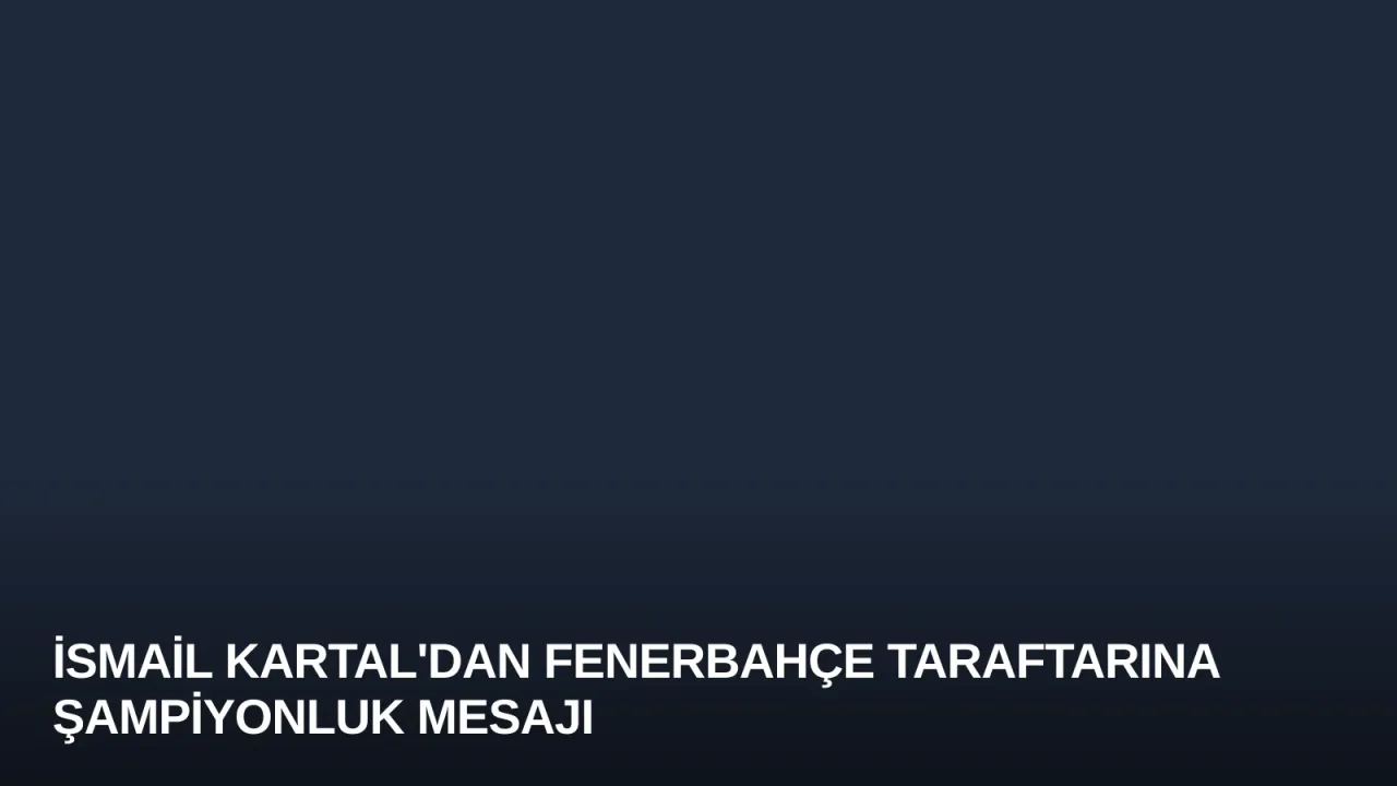 İsmail Kartal'dan Fenerbahçe Taraftarına Şampiyonluk Mesajı