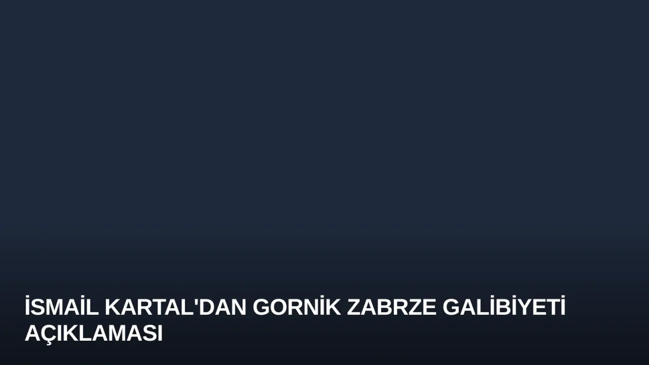 İsmail Kartal'dan Gornik Zabrze Galibiyeti Açıklaması
