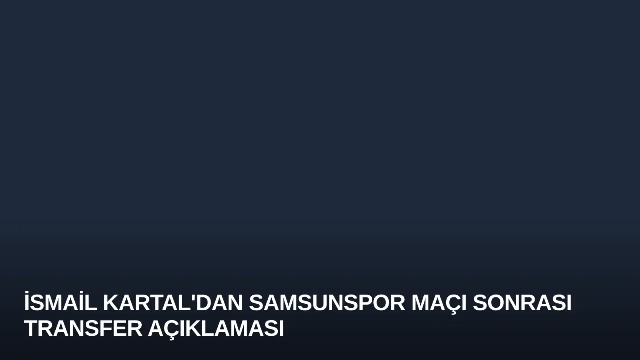 İsmail Kartal'dan Samsunspor Maçı Sonrası Transfer Açıklaması
