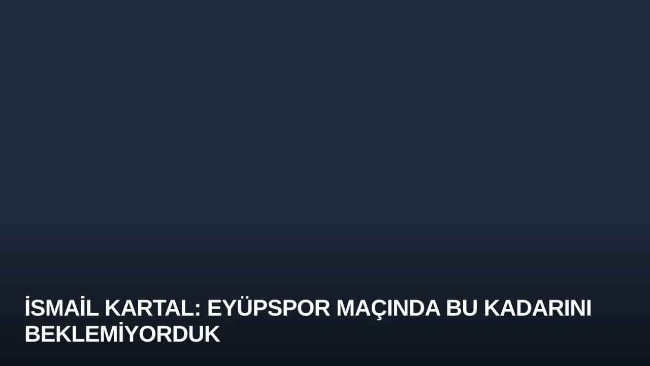 İsmail Kartal: Eyüpspor Maçında Bu Kadarını Beklemiyorduk