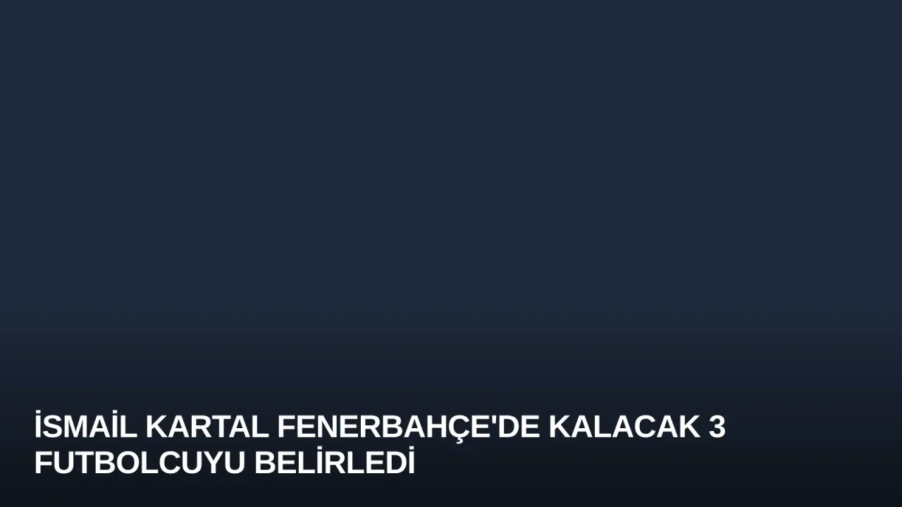 İsmail Kartal Fenerbahçe'de Kalacak 3 Futbolcuyu Belirledi