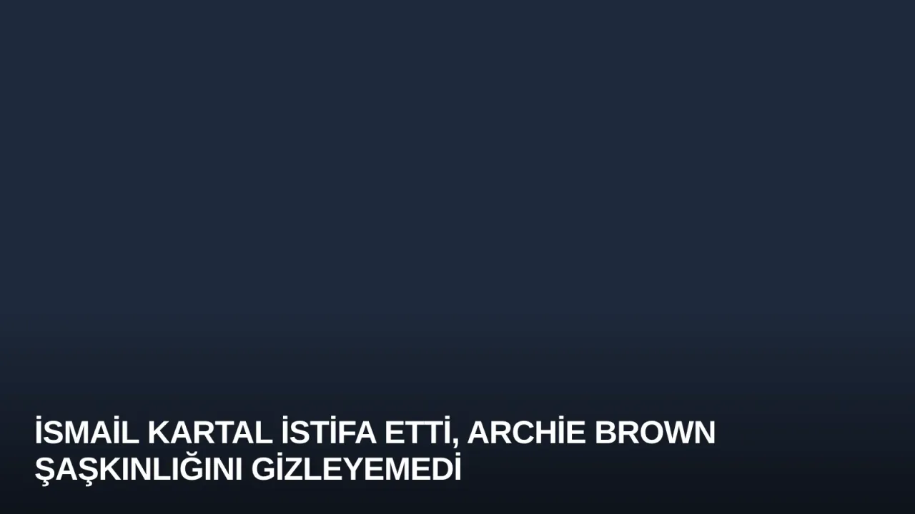İsmail Kartal İstifa Etti, Archie Brown Şaşkınlığını Gizleyemedi