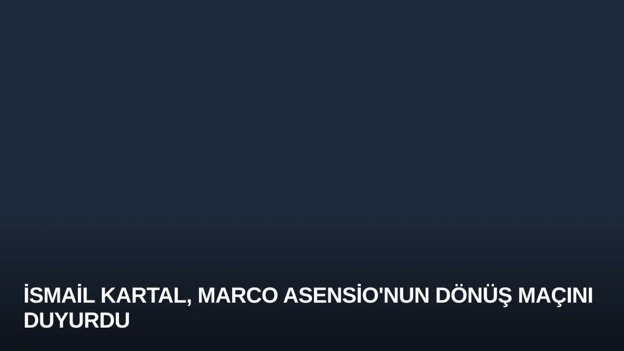 İsmail Kartal, Marco Asensio'nun Dönüş Maçını Duyurdu