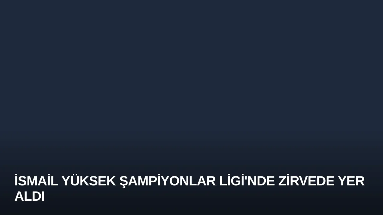 İsmail Yüksek Şampiyonlar Ligi'nde Zirvede Yer Aldı