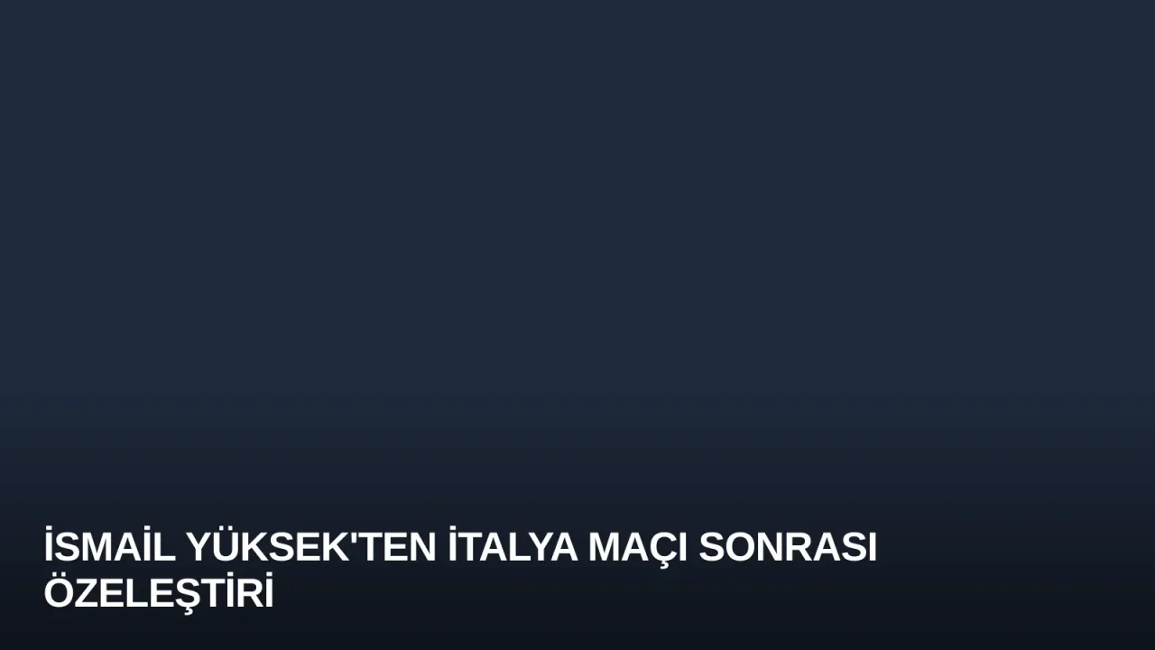 İsmail Yüksek'ten İtalya Maçı Sonrası Özeleştiri