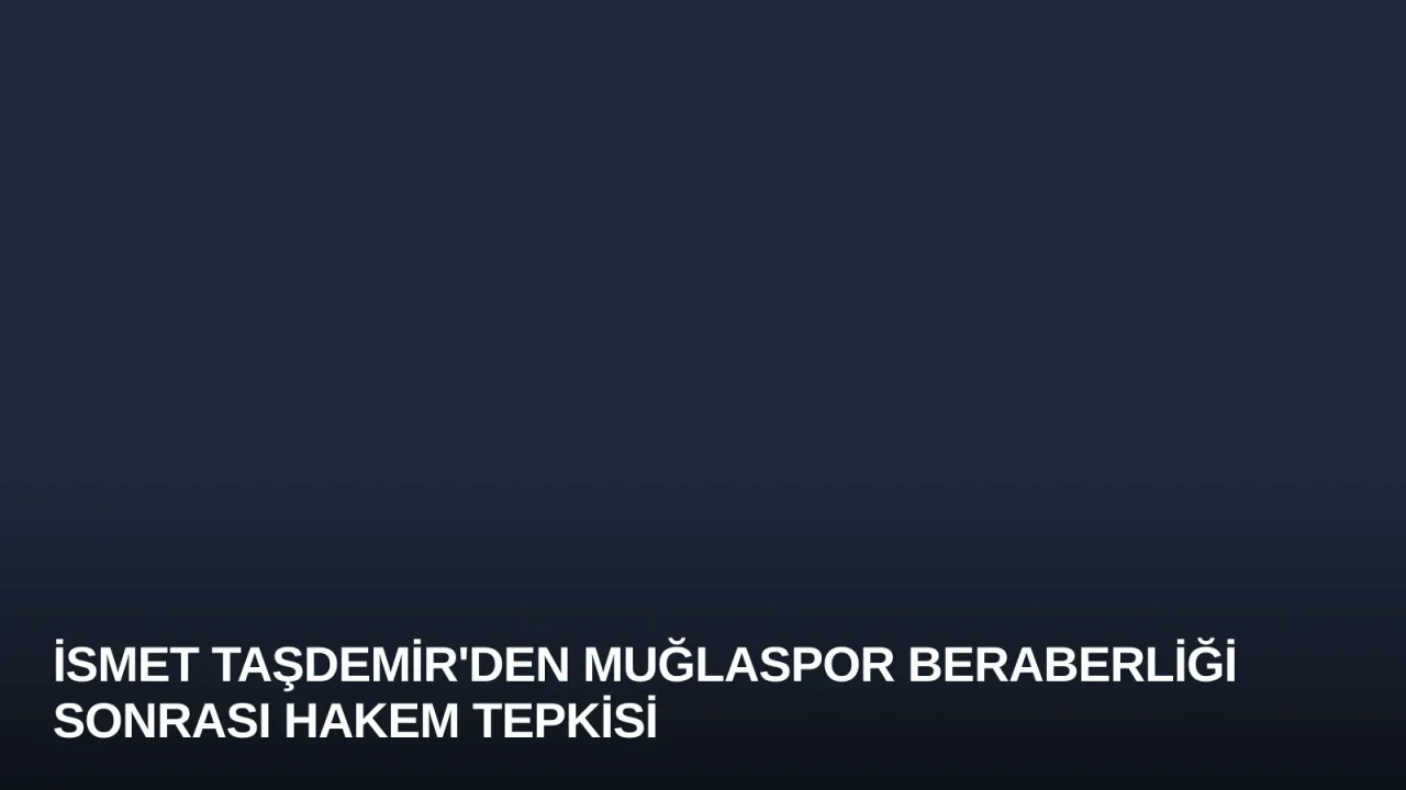 İsmet Taşdemir'den Muğlaspor Beraberliği Sonrası Hakem Tepkisi