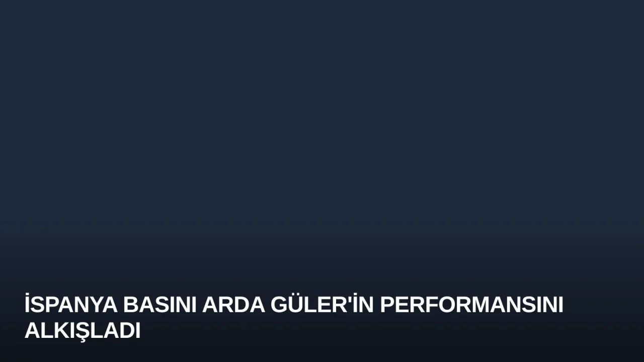 İspanya Basını Arda Güler'in Performansını Alkışladı