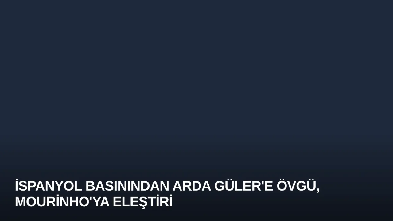 İspanyol Basınından Arda Güler'e Övgü, Mourinho'ya Eleştiri
