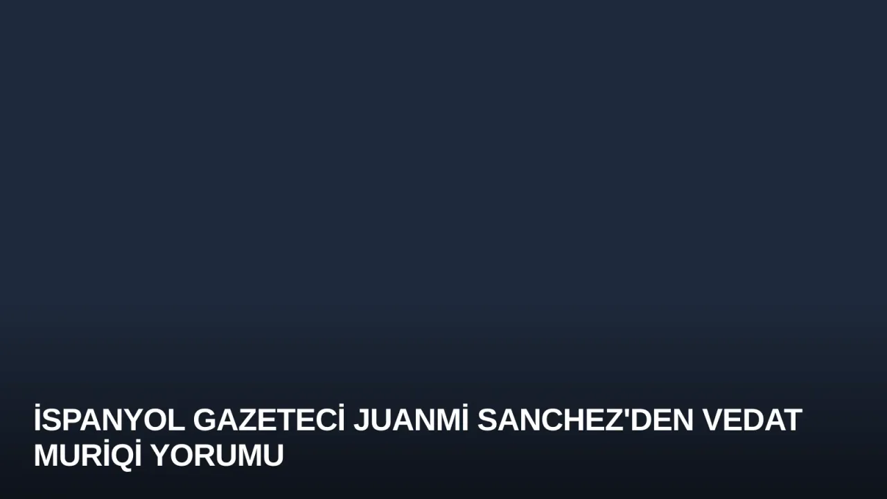 İspanyol Gazeteci Juanmi Sanchez'den Vedat Muriqi Yorumu