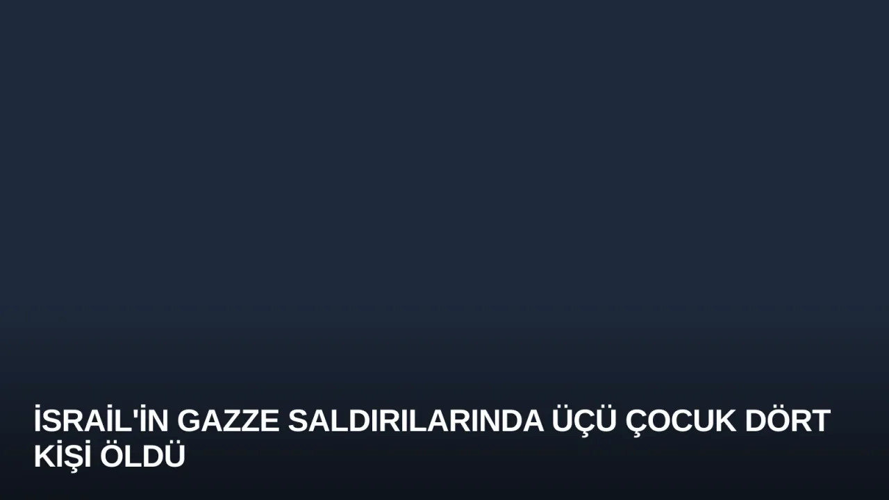 İsrail'in Gazze Saldırılarında Üçü Çocuk Dört Kişi Öldü