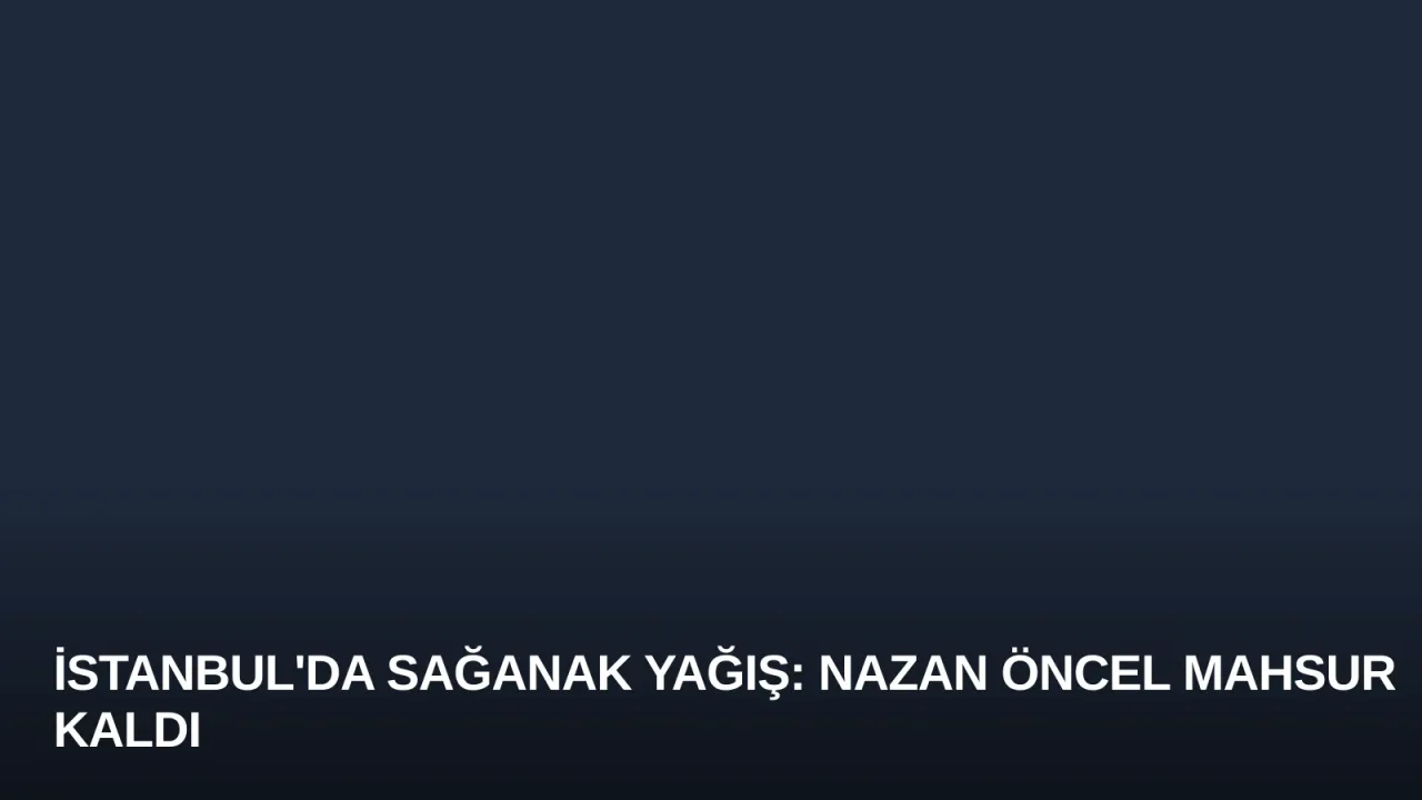 İstanbul'da Sağanak Yağış: Nazan Öncel Mahsur Kaldı