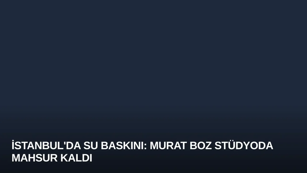 İstanbul'da Su Baskını: Murat Boz Stüdyoda Mahsur Kaldı