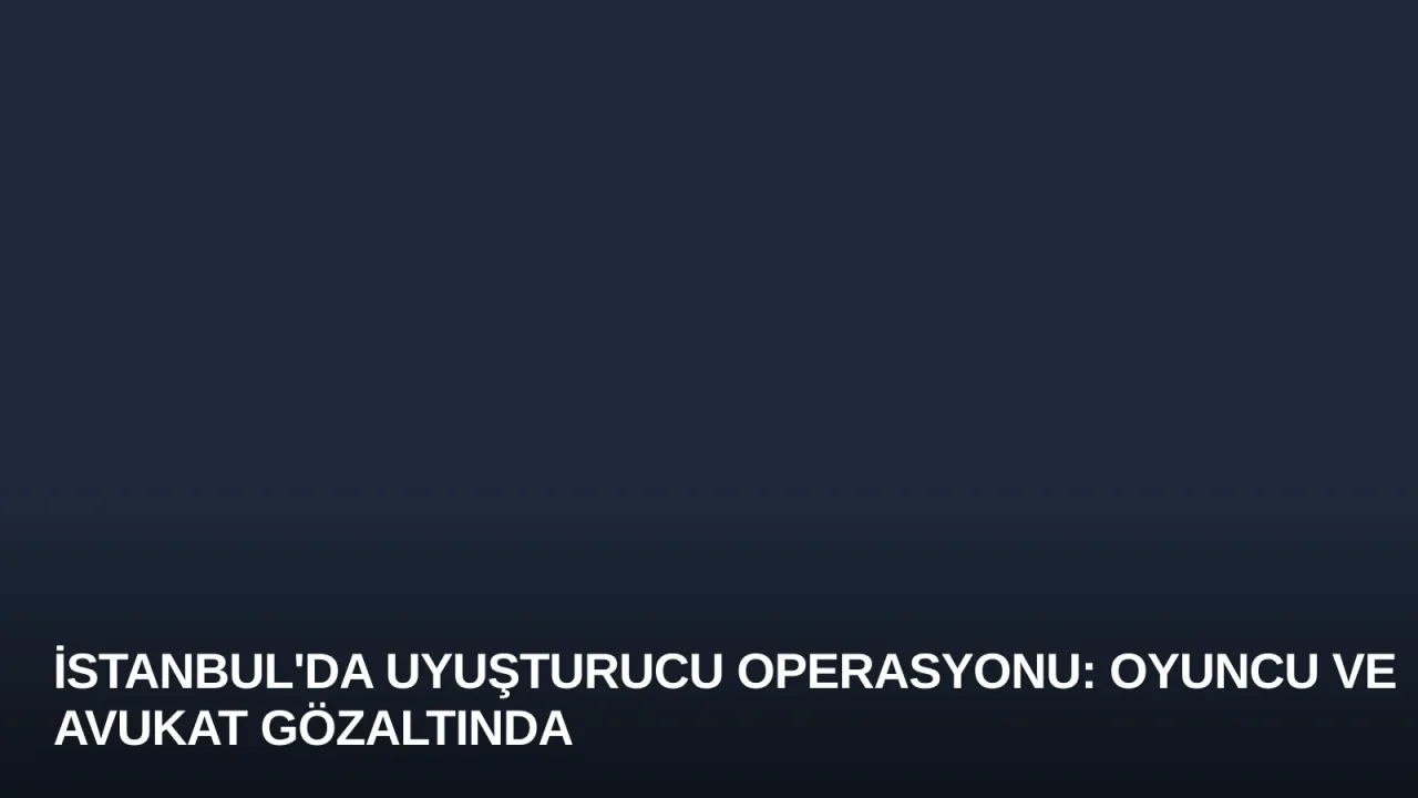 İstanbul'da Uyuşturucu Operasyonu: Oyuncu ve Avukat Gözaltında