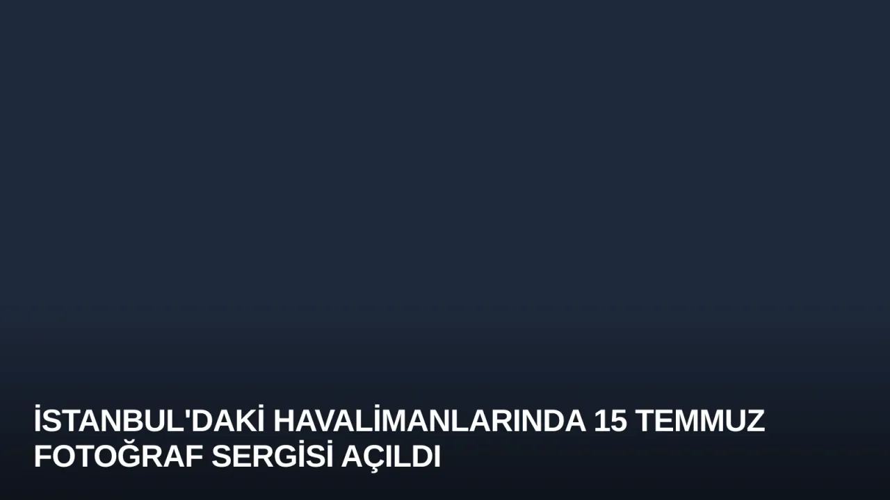 İstanbul'daki Havalimanlarında 15 Temmuz Fotoğraf Sergisi Açıldı